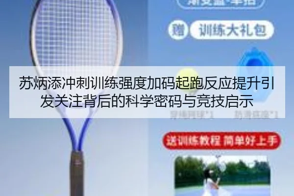 苏炳添冲刺训练强度加码起跑反应提升引发关注背后的科学密码与竞技启示